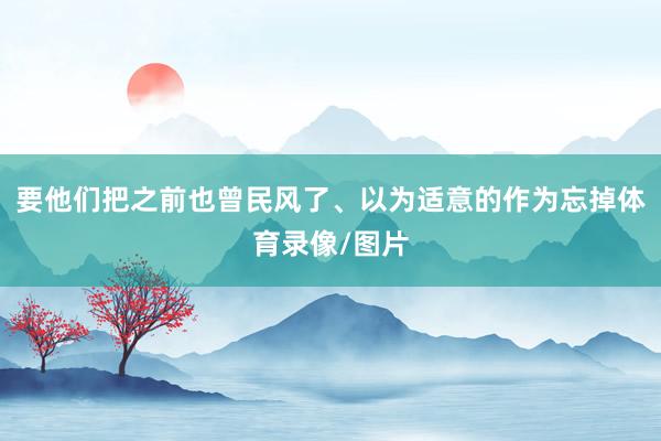 要他们把之前也曾民风了、以为适意的作为忘掉体育录像/图片
