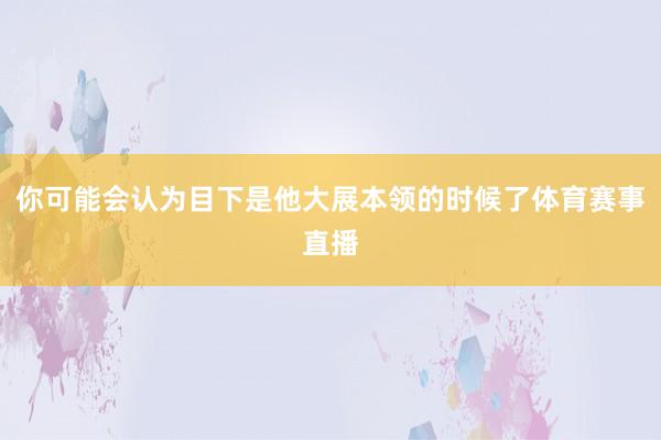 你可能会认为目下是他大展本领的时候了体育赛事直播