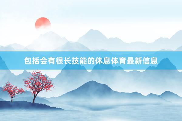 包括会有很长技能的休息体育最新信息