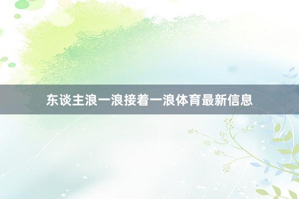 东谈主浪一浪接着一浪体育最新信息