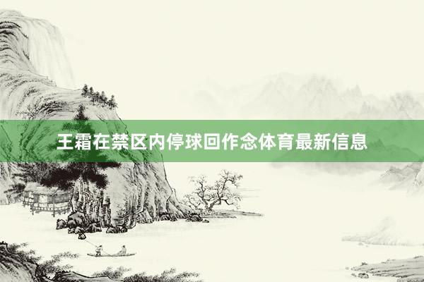 王霜在禁区内停球回作念体育最新信息