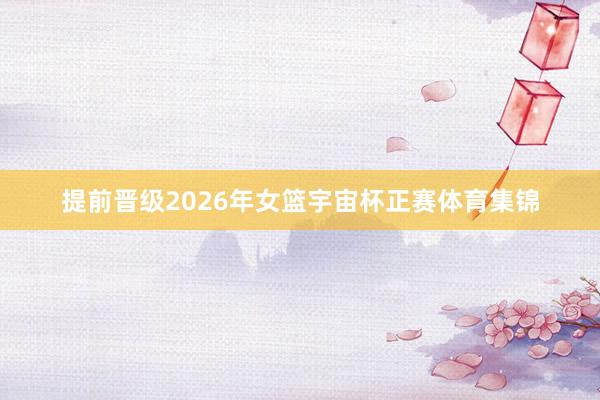 提前晋级2026年女篮宇宙杯正赛体育集锦
