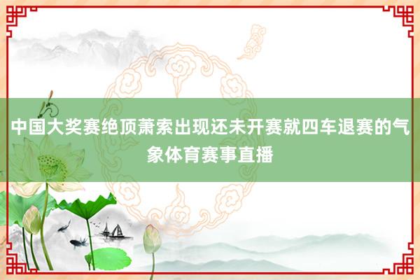 中国大奖赛绝顶萧索出现还未开赛就四车退赛的气象体育赛事直播