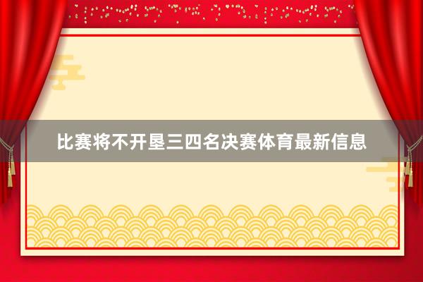 比赛将不开垦三四名决赛体育最新信息