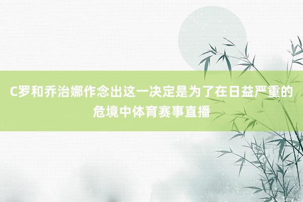 C罗和乔治娜作念出这一决定是为了在日益严重的危境中体育赛事直播
