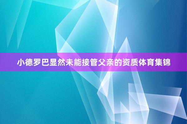 小德罗巴显然未能接管父亲的资质体育集锦