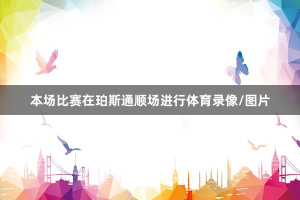 本场比赛在珀斯通顺场进行体育录像/图片