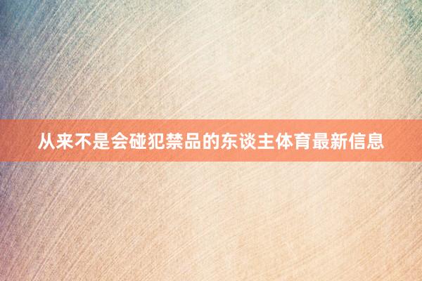从来不是会碰犯禁品的东谈主体育最新信息