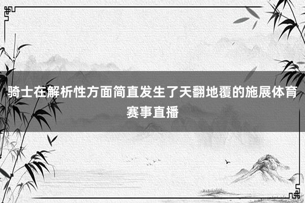 骑士在解析性方面简直发生了天翻地覆的施展体育赛事直播