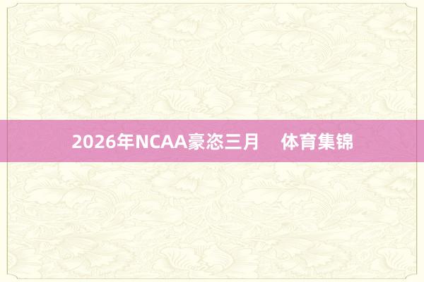 2026年NCAA豪恣三月    体育集锦