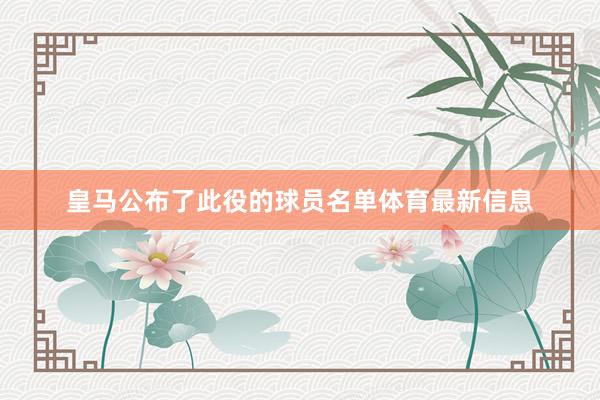 皇马公布了此役的球员名单体育最新信息