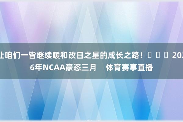 让咱们一皆继续暖和改日之星的成长之路！			2026年NCAA豪恣三月    体育赛事直播