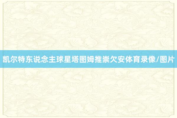 凯尔特东说念主球星塔图姆推崇欠安体育录像/图片