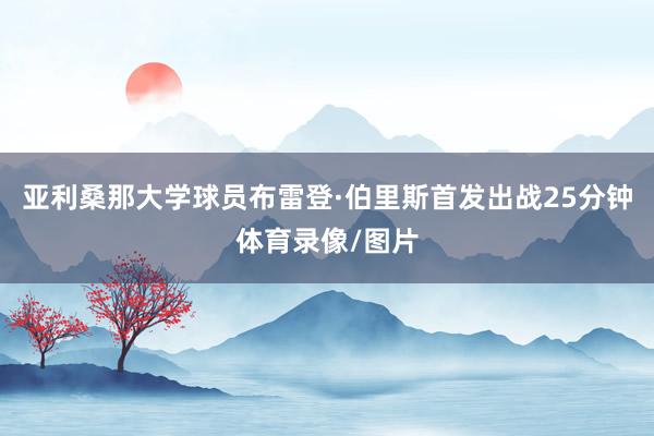 亚利桑那大学球员布雷登·伯里斯首发出战25分钟体育录像/图片