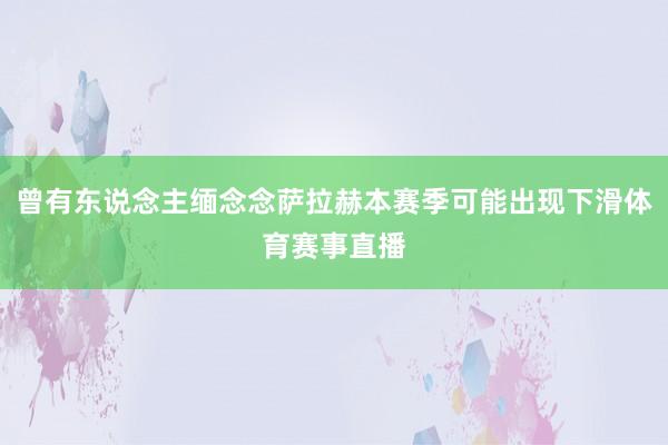 曾有东说念主缅念念萨拉赫本赛季可能出现下滑体育赛事直播
