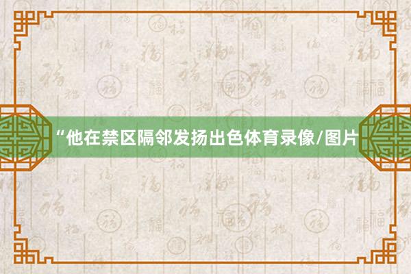 “他在禁区隔邻发扬出色体育录像/图片