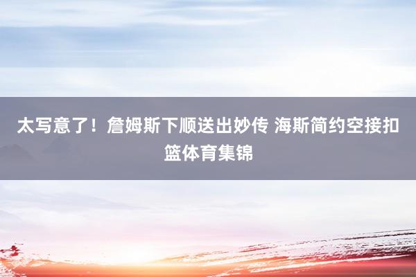 太写意了！詹姆斯下顺送出妙传 海斯简约空接扣篮体育集锦