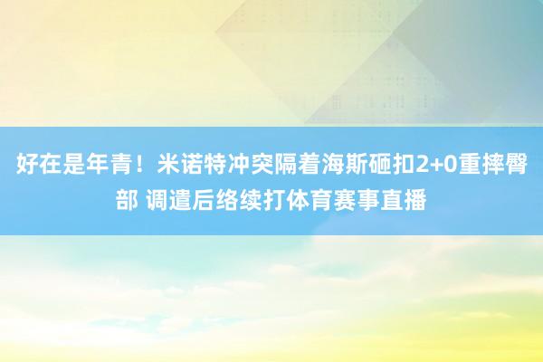 好在是年青！米诺特冲突隔着海斯砸扣2+0重摔臀部 调遣后络续打体育赛事直播