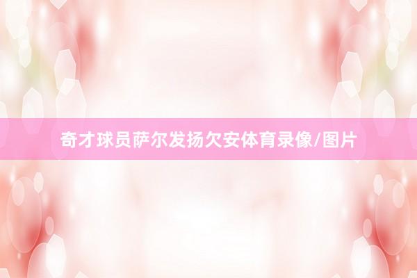 奇才球员萨尔发扬欠安体育录像/图片