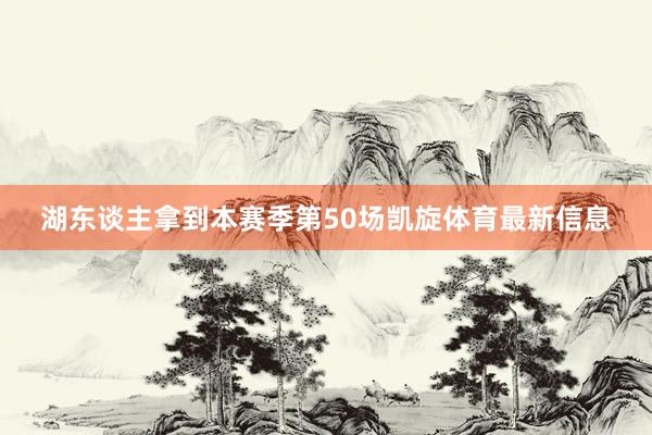 湖东谈主拿到本赛季第50场凯旋体育最新信息