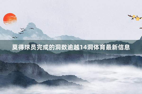 莫得球员完成的洞数逾越14洞体育最新信息