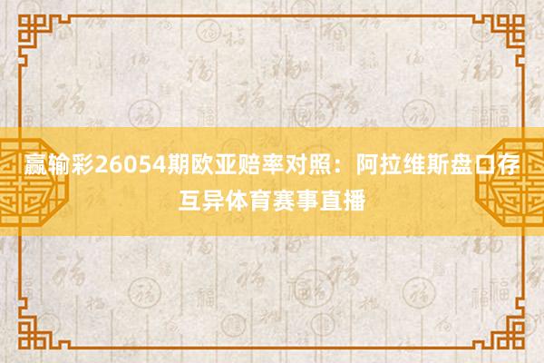 赢输彩26054期欧亚赔率对照：阿拉维斯盘口存互异体育赛事直播