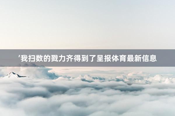 ’我扫数的戮力齐得到了呈报体育最新信息