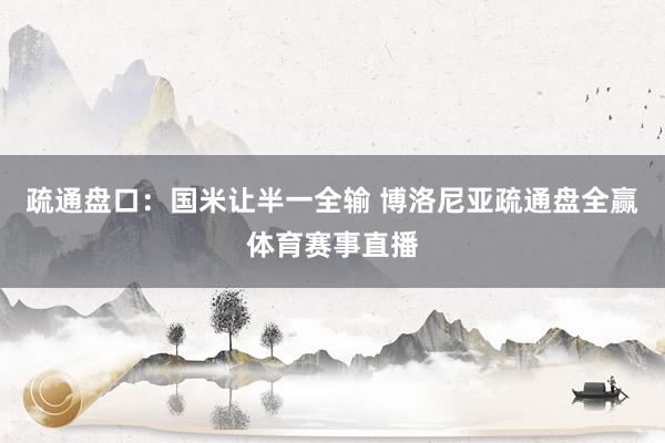 疏通盘口：国米让半一全输 博洛尼亚疏通盘全赢体育赛事直播