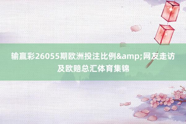 输赢彩26055期欧洲投注比例&网友走访及欧赔总汇体育集锦