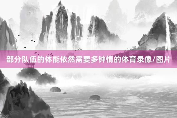 部分队伍的体能依然需要多钟情的体育录像/图片