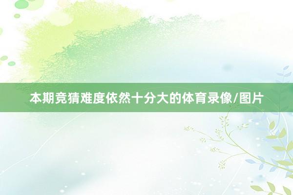 本期竞猜难度依然十分大的体育录像/图片