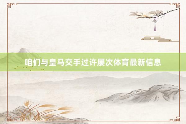 咱们与皇马交手过许屡次体育最新信息