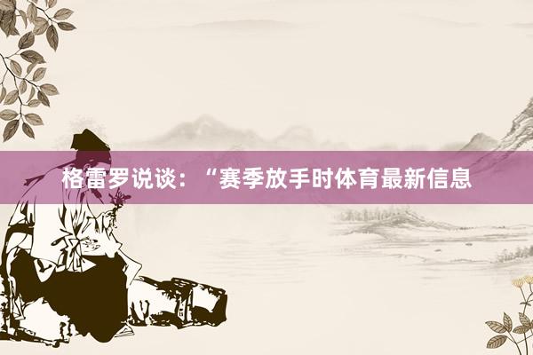 格雷罗说谈：“赛季放手时体育最新信息