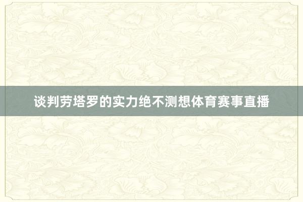 谈判劳塔罗的实力绝不测想体育赛事直播