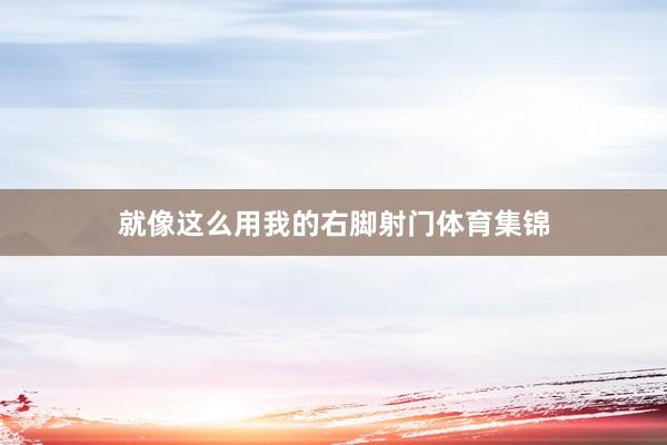 就像这么用我的右脚射门体育集锦