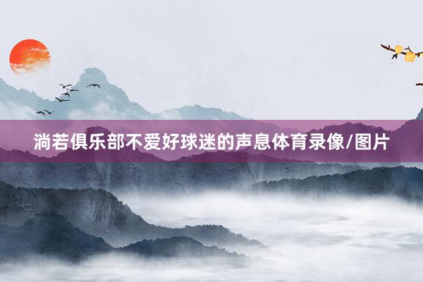 淌若俱乐部不爱好球迷的声息体育录像/图片