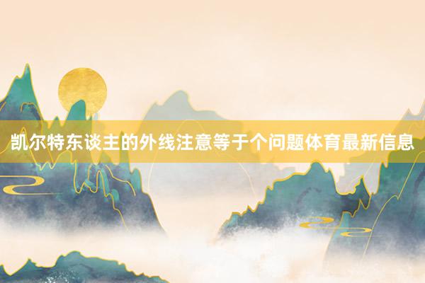 凯尔特东谈主的外线注意等于个问题体育最新信息