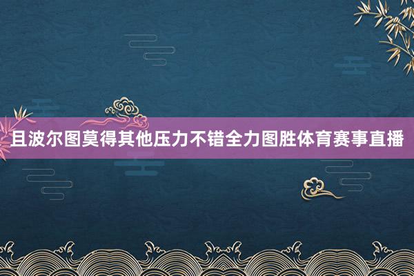 且波尔图莫得其他压力不错全力图胜体育赛事直播