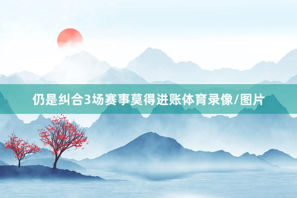 仍是纠合3场赛事莫得进账体育录像/图片