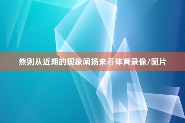 然则从近期的现象阐扬来看体育录像/图片
