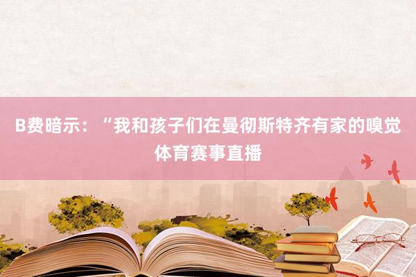 B费暗示：“我和孩子们在曼彻斯特齐有家的嗅觉体育赛事直播
