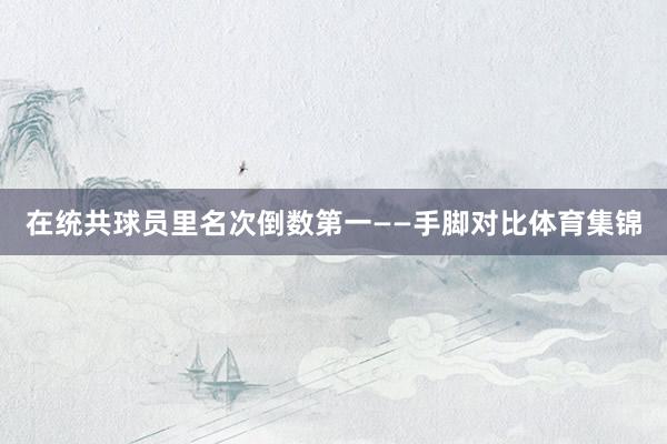 在统共球员里名次倒数第一——手脚对比体育集锦