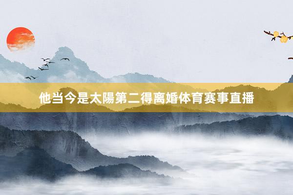 他当今是太陽第二得离婚体育赛事直播