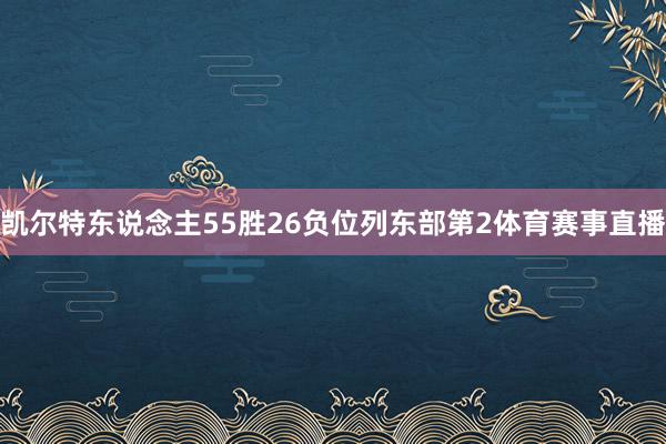 凯尔特东说念主55胜26负位列东部第2体育赛事直播