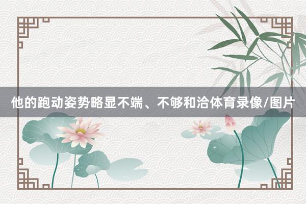 他的跑动姿势略显不端、不够和洽体育录像/图片