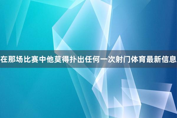 在那场比赛中他莫得扑出任何一次射门体育最新信息