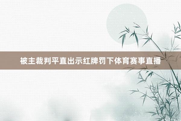 被主裁判平直出示红牌罚下体育赛事直播