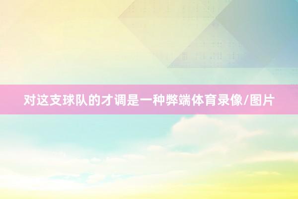 对这支球队的才调是一种弊端体育录像/图片
