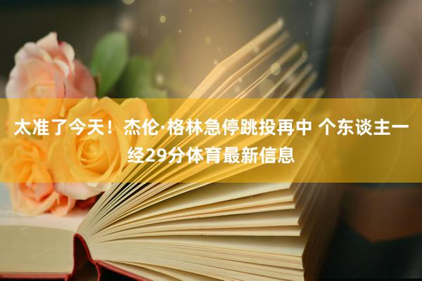 太准了今天！杰伦·格林急停跳投再中 个东谈主一经29分体育最新信息