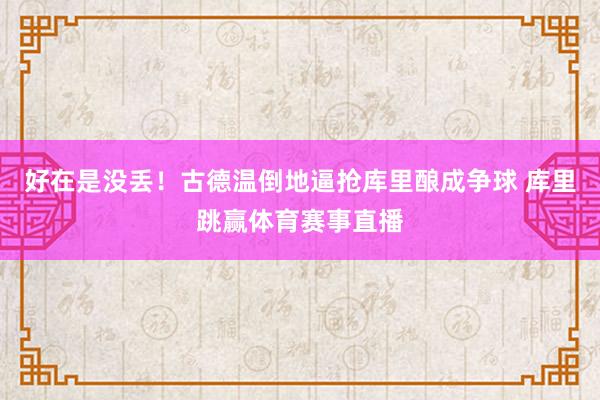 好在是没丢！古德温倒地逼抢库里酿成争球 库里跳赢体育赛事直播